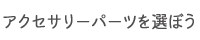 アクセサリーパーツを選ぼう